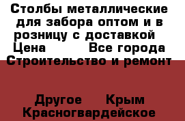 Столбы металлические для забора оптом и в розницу с доставкой › Цена ­ 210 - Все города Строительство и ремонт » Другое   . Крым,Красногвардейское